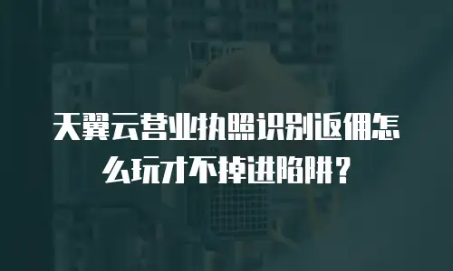 天翼云营业执照识别返佣怎么玩才不掉进陷阱？