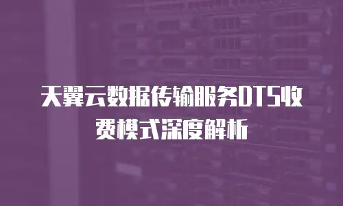 天翼云数据传输服务DTS收费模式深度解析