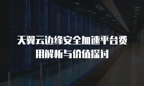 天翼云边缘安全加速平台费用解析与价值探讨
