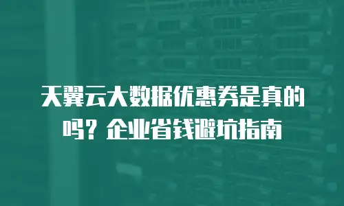 天翼云大数据优惠券是真的吗？企业省钱避坑指南