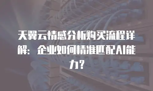 天翼云情感分析购买流程详解：企业如何精准匹配AI能力？