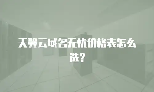 天翼云域名无忧价格表怎么选？