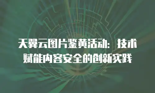 天翼云图片鉴黄活动：技术赋能内容安全的创新实践