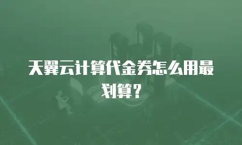 天翼云计算代金券怎么用最划算？