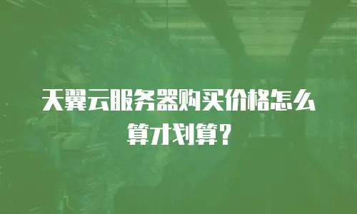 天翼云服务器购买价格怎么算才划算？