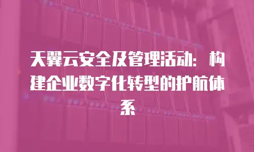 天翼云安全及管理活动：构建企业数字化转型的护航体系