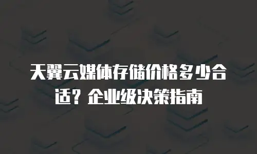 天翼云媒体存储价格多少合适？企业级决策指南