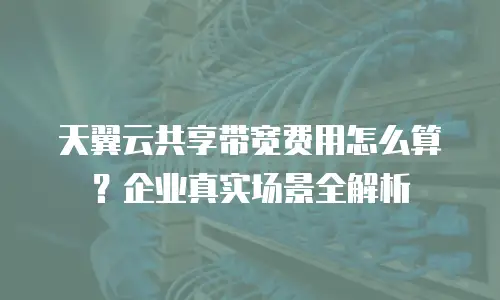天翼云共享带宽费用怎么算？企业真实场景全解析