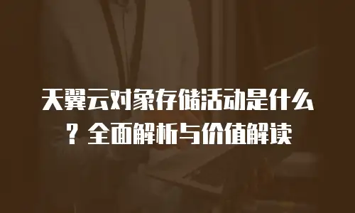 天翼云对象存储活动是什么？全面解析与价值解读