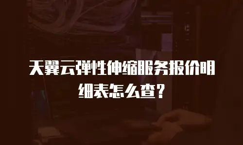 天翼云弹性伸缩服务报价明细表怎么查？