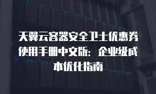 天翼云容器安全卫士优惠券使用手册中文版：企业级成本优化指南
