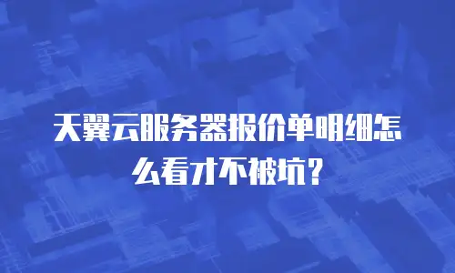 天翼云服务器报价单明细怎么看才不被坑？