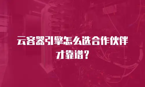 云容器引擎怎么选合作伙伴才靠谱？
