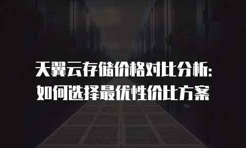 天翼云存储价格对比分析：如何选择最优性价比方案