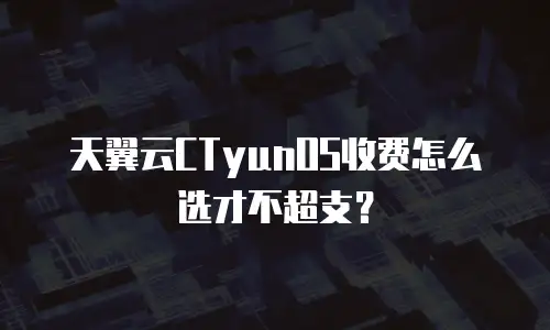 天翼云CTyunOS收费怎么选才不超支？