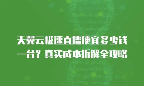 天翼云极速直播便宜多少钱一台？真实成本拆解全攻略