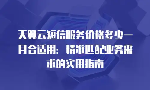 天翼云短信服务价格多少一月合适用：精准匹配业务需求的实用指南