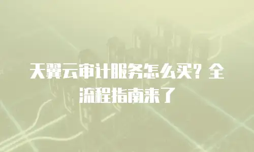 天翼云审计服务怎么买？全流程指南来了