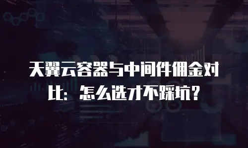 天翼云容器与中间件佣金对比：怎么选才不踩坑？