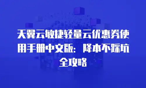 天翼云敏捷轻量云优惠券使用手册中文版：降本不踩坑全攻略