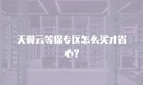 天翼云等保专区怎么买才省心？