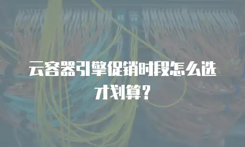 云容器引擎促销时段怎么选才划算？