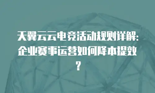天翼云云电竞活动规则详解：企业赛事运营如何降本提效？