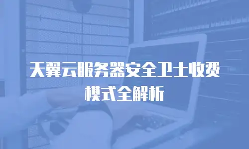 天翼云服务器安全卫士收费模式全解析