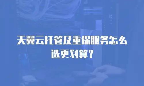 天翼云托管及重保服务怎么选更划算？