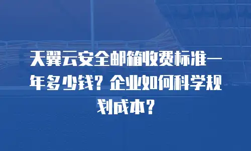 天翼云安全邮箱收费标准一年多少钱？企业如何科学规划成本？