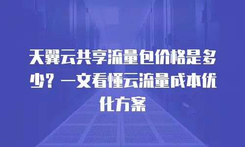 天翼云共享流量包价格是多少？一文看懂云流量成本优化方案