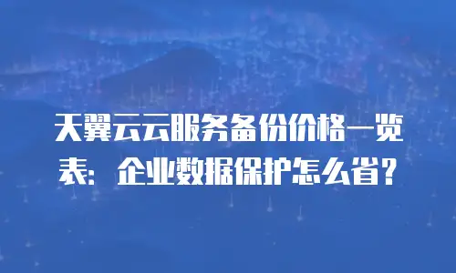天翼云云服务备份价格一览表：企业数据保护怎么省？