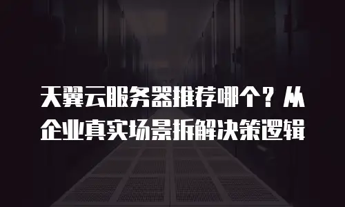 天翼云服务器推荐哪个？从企业真实场景拆解决策逻辑