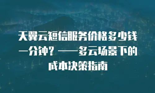 天翼云短信服务价格多少钱一分钟？&mdash;&mdash;多云场景下的成本决策指南