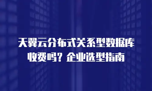 天翼云分布式关系型数据库收费吗？企业选型指南