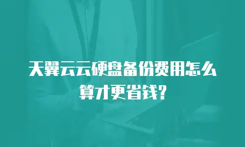 天翼云云硬盘备份费用怎么算才更省钱？