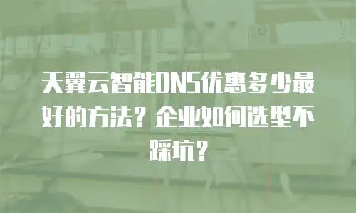 天翼云智能DNS优惠多少最好的方法？企业如何选型不踩坑？