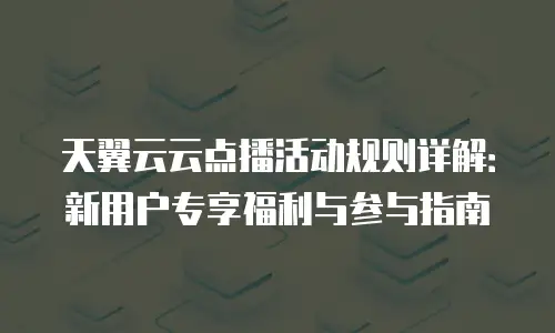 天翼云云点播活动规则详解：新用户专享福利与参与指南
