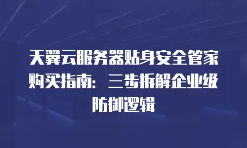 天翼云服务器贴身安全管家购买指南：三步拆解企业级防御逻辑