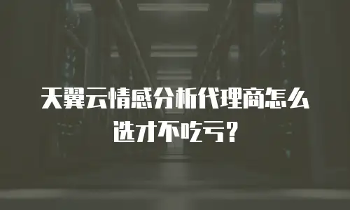 天翼云情感分析代理商怎么选才不吃亏？