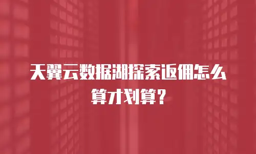 天翼云数据湖探索返佣怎么算才划算？