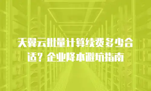 天翼云批量计算续费多少合适？企业降本避坑指南