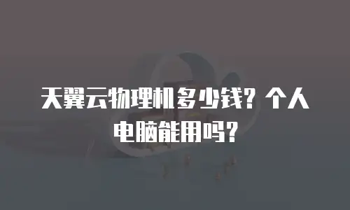 天翼云物理机多少钱？个人电脑能用吗？