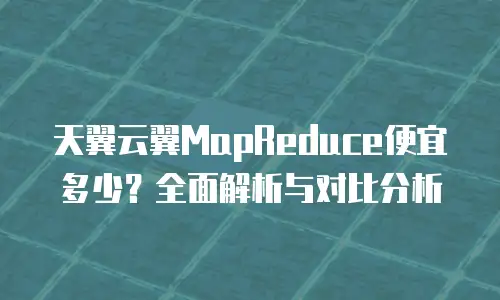 天翼云翼MapReduce便宜多少？全面解析与对比分析