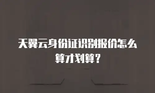 天翼云身份证识别报价怎么算才划算？