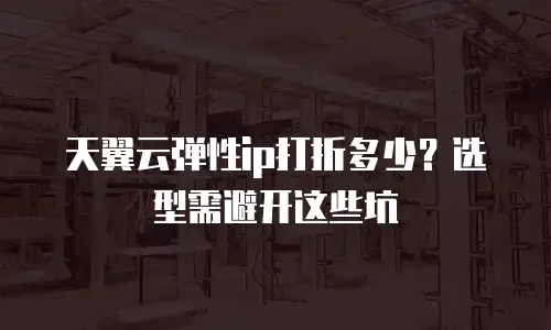 天翼云弹性ip打折多少？选型需避开这些坑