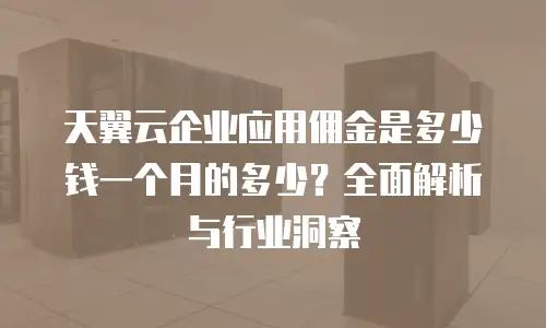 天翼云企业应用佣金是多少钱一个月的多少？全面解析与行业洞察