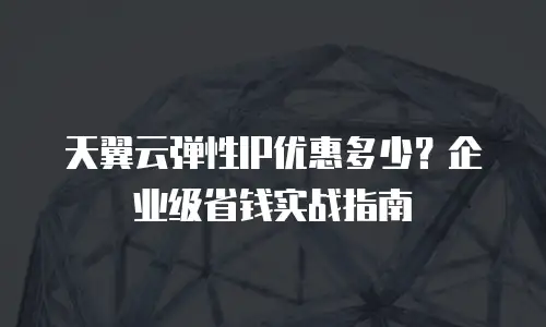 天翼云弹性IP优惠多少？企业级省钱实战指南
