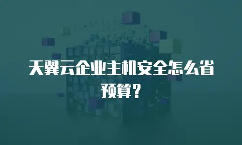 天翼云企业主机安全怎么省预算？