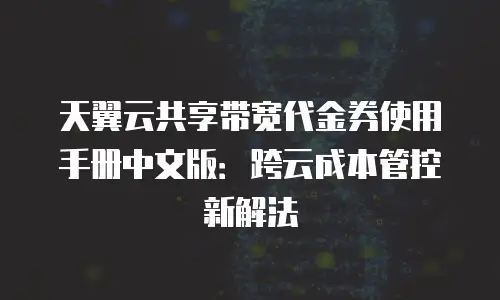 天翼云共享带宽代金券使用手册中文版：跨云成本管控新解法